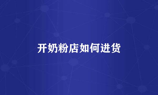 开奶粉店如何进货