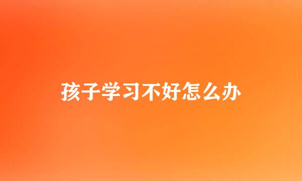 孩子学习不好怎么办