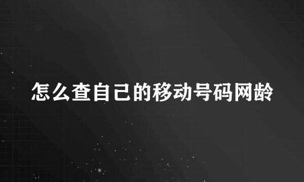 怎么查自己的移动号码网龄