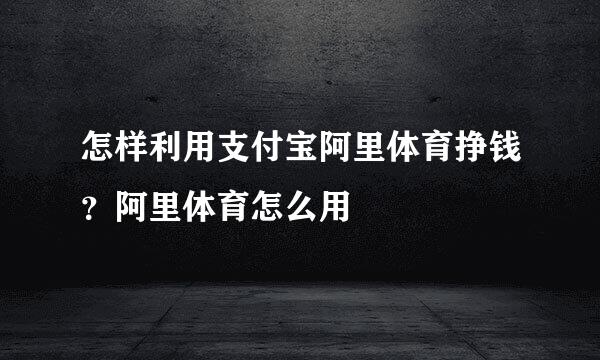 怎样利用支付宝阿里体育挣钱？阿里体育怎么用