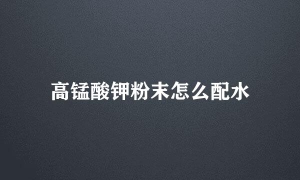 高锰酸钾粉末怎么配水