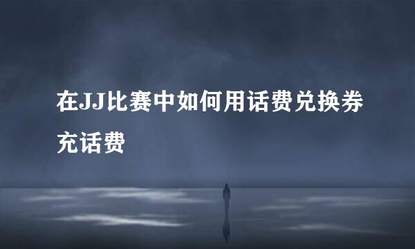 在JJ比赛中如何用话费兑换券充话费