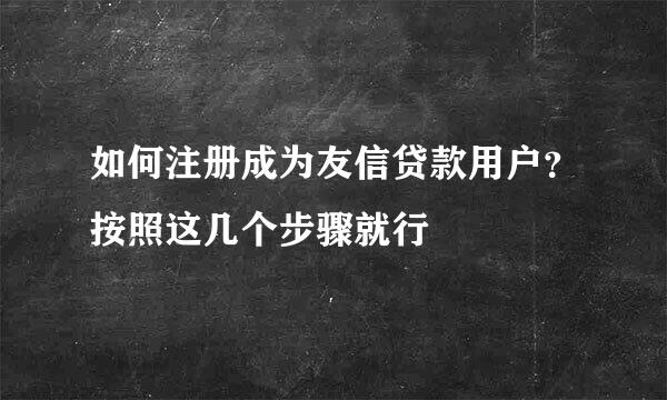 如何注册成为友信贷款用户？按照这几个步骤就行