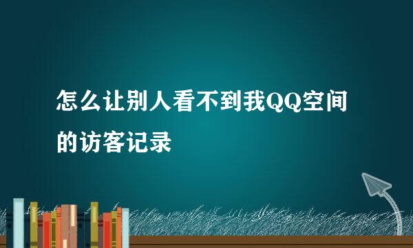 怎么让别人看不到我QQ空间的访客记录