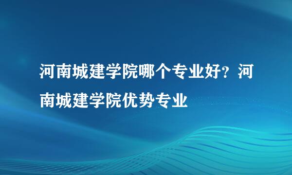 河南城建学院哪个专业好？河南城建学院优势专业