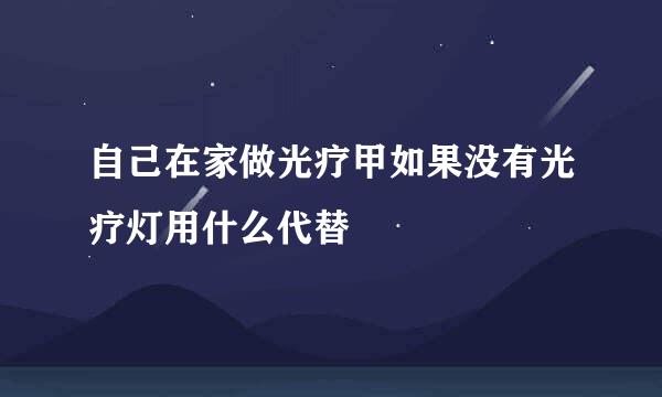 自己在家做光疗甲如果没有光疗灯用什么代替