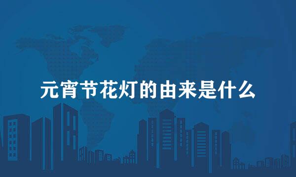 元宵节花灯的由来是什么