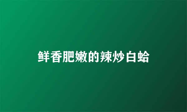 鲜香肥嫩的辣炒白蛤