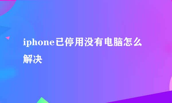 iphone已停用没有电脑怎么解决