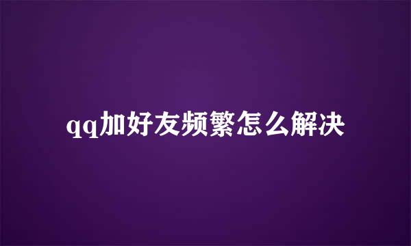 qq加好友频繁怎么解决