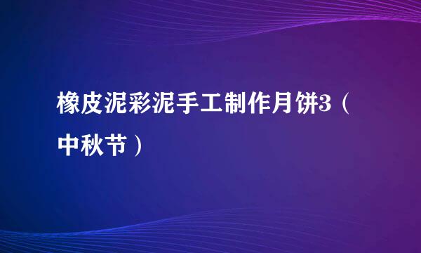 橡皮泥彩泥手工制作月饼3（中秋节）
