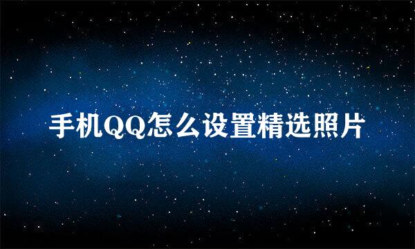 手机QQ怎么设置精选照片
