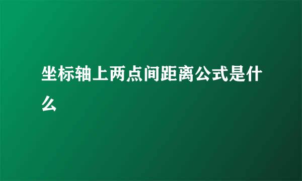 坐标轴上两点间距离公式是什么