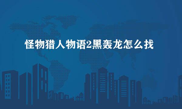 怪物猎人物语2黑轰龙怎么找