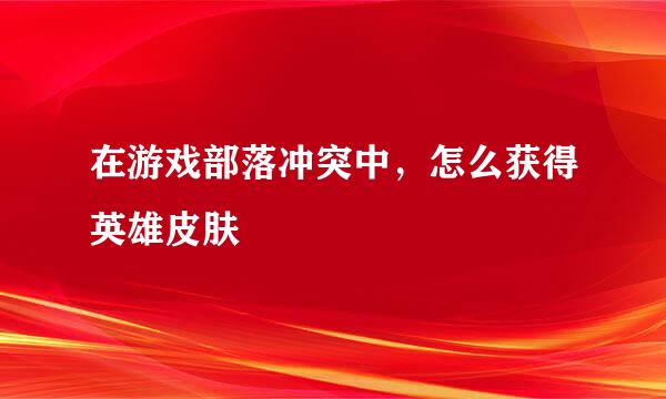 在游戏部落冲突中，怎么获得英雄皮肤