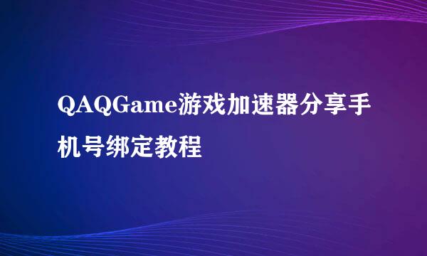 QAQGame游戏加速器分享手机号绑定教程