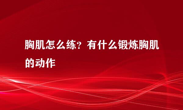 胸肌怎么练?有什么锻炼胸肌的动作