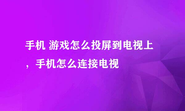 手机 游戏怎么投屏到电视上，手机怎么连接电视