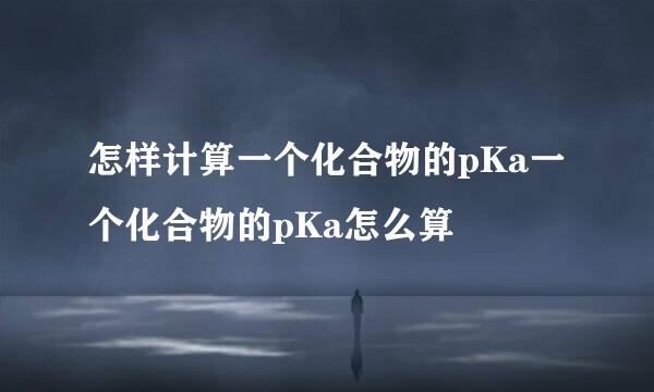 怎样计算一个化合物的pKa一个化合物的pKa怎么算
