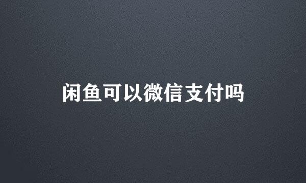 闲鱼可以微信支付吗