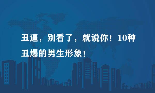 丑逼，别看了，就说你！10种丑爆的男生形象！