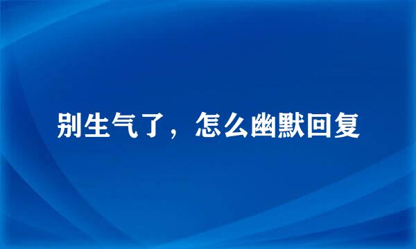 别生气了，怎么幽默回复