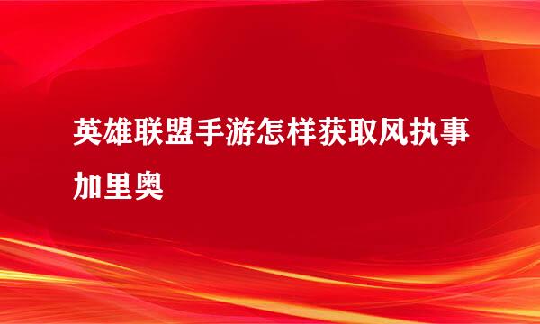 英雄联盟手游怎样获取风执事加里奥