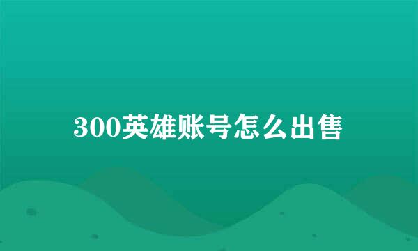 300英雄账号怎么出售