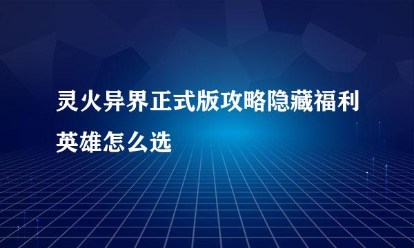 灵火异界正式版攻略隐藏福利英雄怎么选