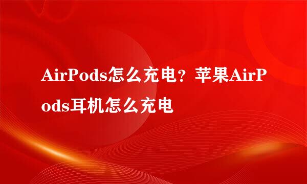 AirPods怎么充电？苹果AirPods耳机怎么充电