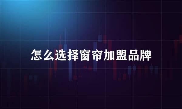 怎么选择窗帘加盟品牌