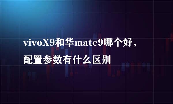 vivoX9和华mate9哪个好，配置参数有什么区别