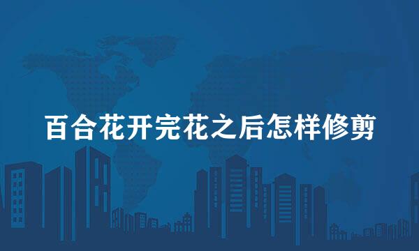 百合花开完花之后怎样修剪