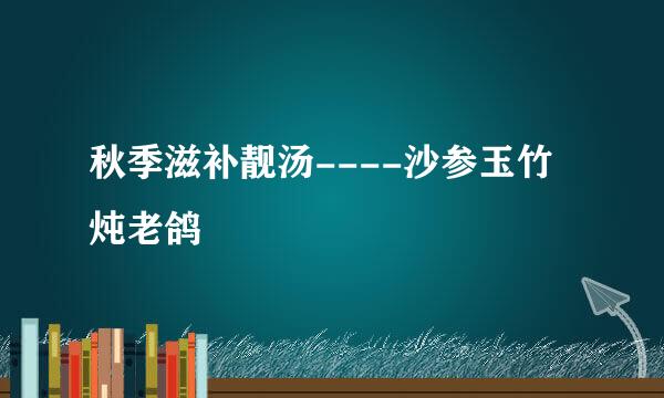秋季滋补靓汤----沙参玉竹炖老鸽