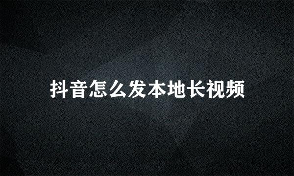 抖音怎么发本地长视频