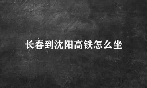 长春到沈阳高铁怎么坐