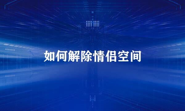 如何解除情侣空间