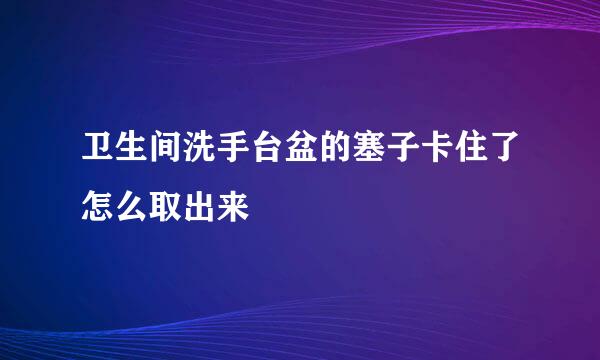 卫生间洗手台盆的塞子卡住了怎么取出来