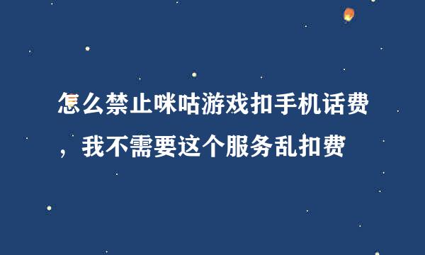 怎么禁止咪咕游戏扣手机话费，我不需要这个服务乱扣费