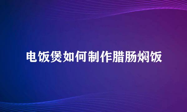 电饭煲如何制作腊肠焖饭