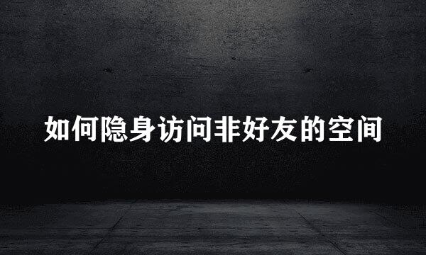 如何隐身访问非好友的空间