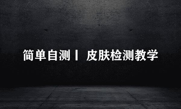 简单自测丨 皮肤检测教学