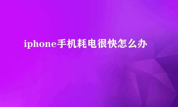iphone手机耗电很快怎么办