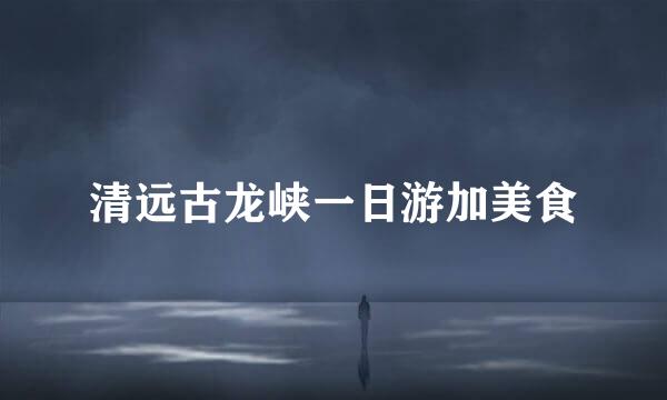 清远古龙峡一日游加美食