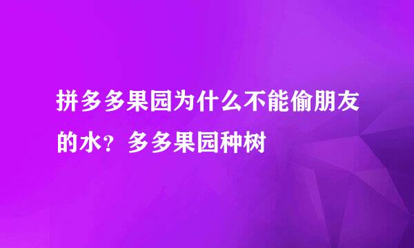 拼多多果园为什么不能偷朋友的水？多多果园种树
