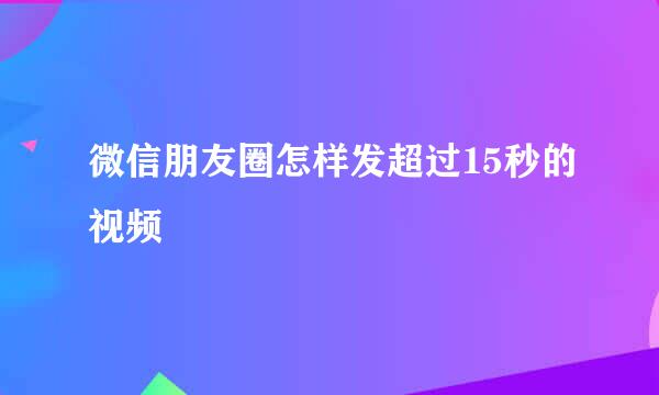 微信朋友圈怎样发超过15秒的视频