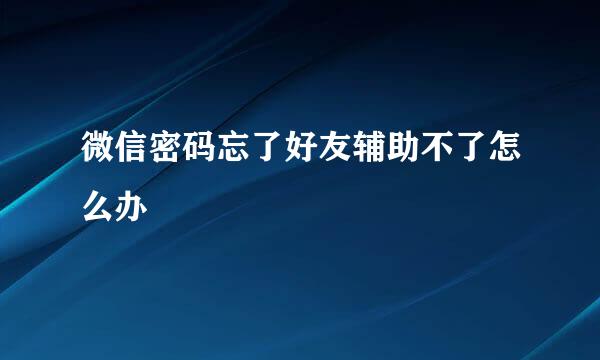 微信密码忘了好友辅助不了怎么办