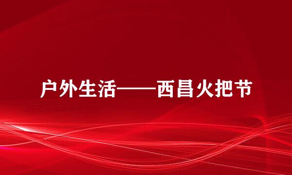 户外生活——西昌火把节