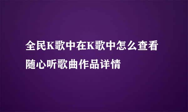 全民K歌中在K歌中怎么查看随心听歌曲作品详情