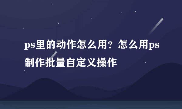 ps里的动作怎么用？怎么用ps制作批量自定义操作